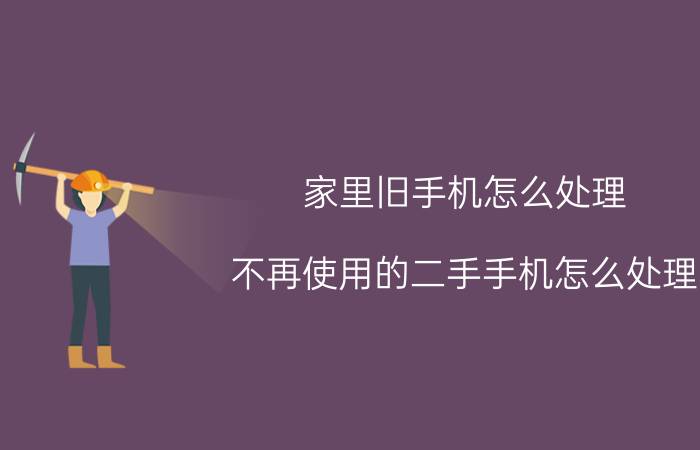 家里旧手机怎么处理 不再使用的二手手机怎么处理？